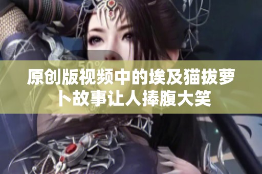 原创版视频中的埃及猫拔萝卜故事让人捧腹大笑