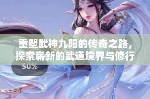 重塑武神九阳的传奇之路，探索崭新的武道境界与修行历程