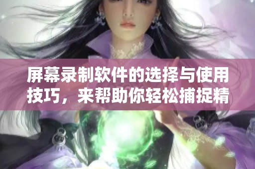 屏幕录制软件的选择与使用技巧，来帮助你轻松捕捉精彩瞬间
