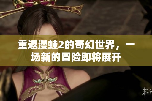 重返漫蛙2的奇幻世界，一场新的冒险即将展开
