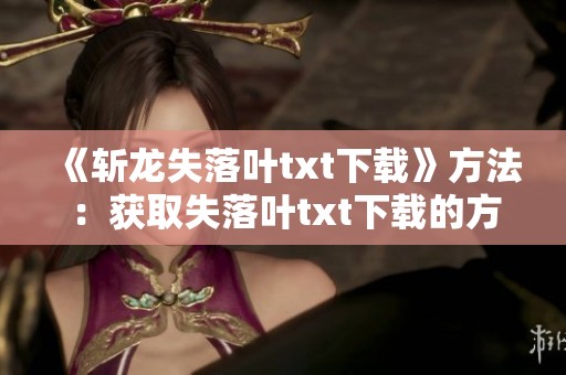 《斩龙失落叶txt下载》方法：获取失落叶txt下载的方法与斩龙的故事分享