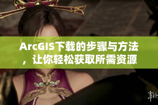 ArcGIS下载的步骤与方法，让你轻松获取所需资源