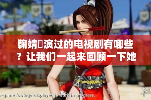鞠婧祎演过的电视剧有哪些？让我们一起来回顾一下她的精彩作品。
