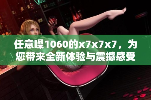 任意噪1060的x7x7x7，为您带来全新体验与震撼感受