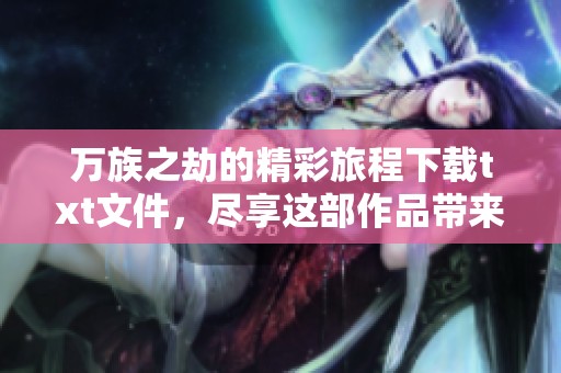 万族之劫的精彩旅程下载txt文件，尽享这部作品带来的震撼与感动