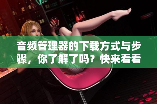 音频管理器的下载方式与步骤，你了解了吗？快来看看吧！