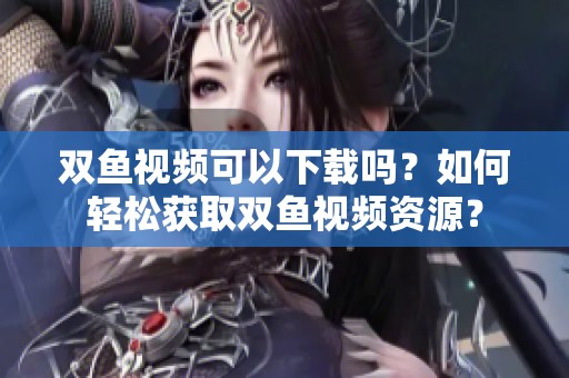 双鱼视频可以下载吗？如何轻松获取双鱼视频资源？