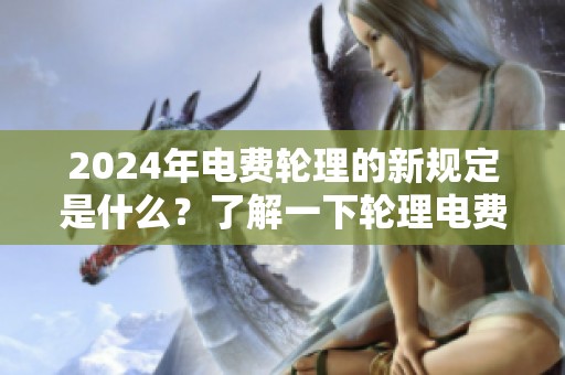 2024年电费轮理的新规定是什么？了解一下轮理电费2024的具体信息。