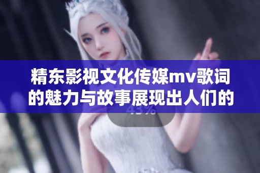 精东影视文化传媒mv歌词的魅力与故事展现出人们的情感世界