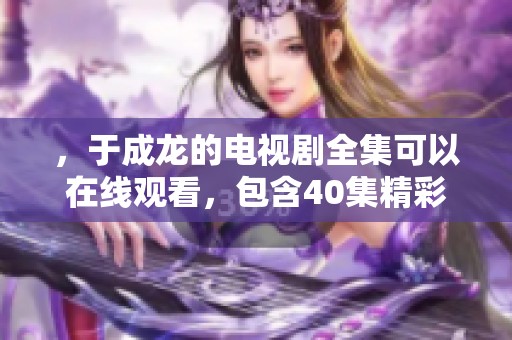，于成龙的电视剧全集可以在线观看，包含40集精彩内容等你来欣赏。