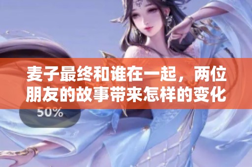 麦子最终和谁在一起，两位朋友的故事带来怎样的变化呢