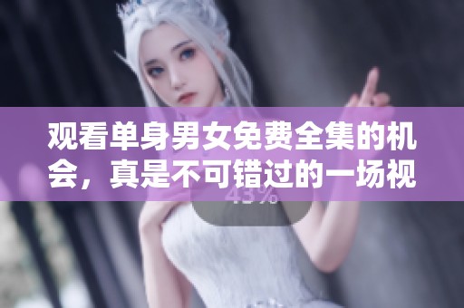 观看单身男女免费全集的机会，真是不可错过的一场视觉盛宴