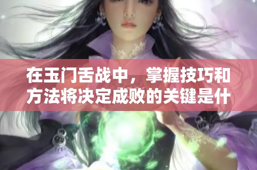 在玉门舌战中，掌握技巧和方法将决定成败的关键是什么