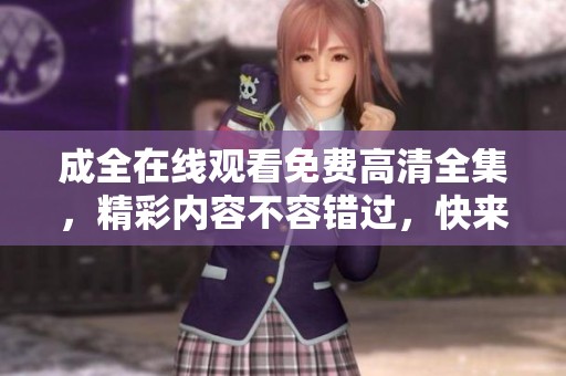 成全在线观看免费高清全集，精彩内容不容错过，快来观看吧！