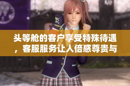 头等舱的客户享受特殊待遇，客服服务让人倍感尊贵与贴心