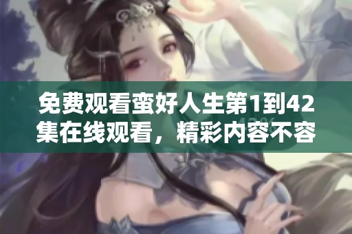 免费观看蛮好人生第1到42集在线观看，精彩内容不容错过！