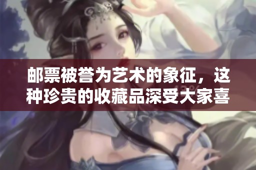 邮票被誉为艺术的象征，这种珍贵的收藏品深受大家喜爱