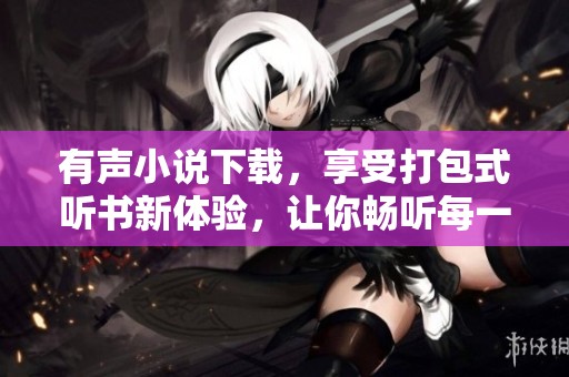 有声小说下载，享受打包式听书新体验，让你畅听每一个精彩故事