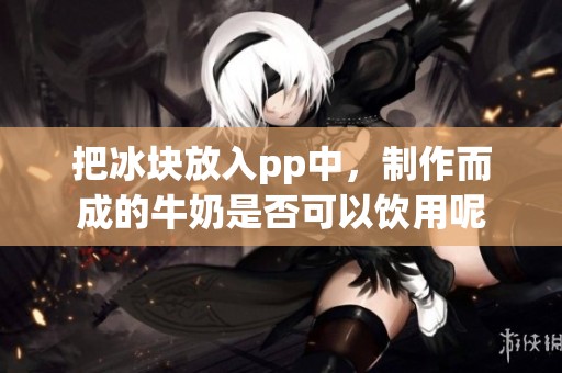把冰块放入pp中，制作而成的牛奶是否可以饮用呢