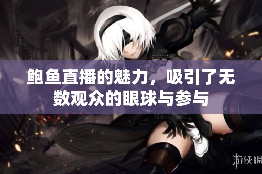 鲍鱼直播的魅力，吸引了无数观众的眼球与参与