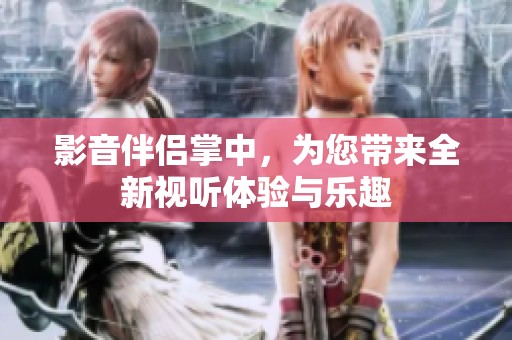 影音伴侣掌中，为您带来全新视听体验与乐趣