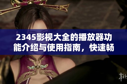 2345影视大全的播放器功能介绍与使用指南，快速畅享精彩影视内容