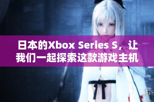 日本的Xbox Series S，让我们一起探索这款游戏主机的魅力与潜力