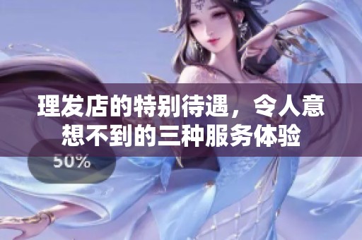理发店的特别待遇，令人意想不到的三种服务体验