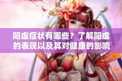 阳虚症状有哪些？了解阳虚的表现以及其对健康的影响。