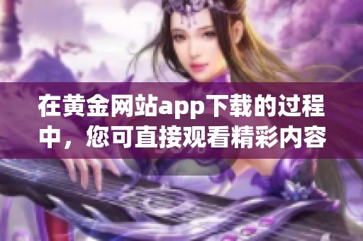 在黄金网站app下载的过程中，您可直接观看精彩内容在线。