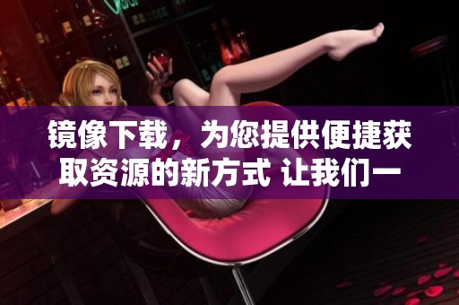 镜像下载，为您提供便捷获取资源的新方式 让我们一起探索更多下载可能性