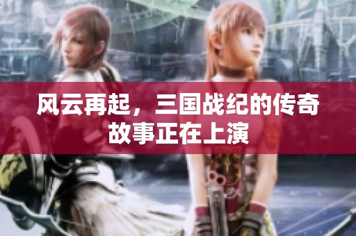 风云再起，三国战纪的传奇故事正在上演