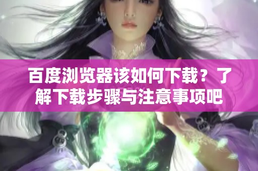 百度浏览器该如何下载？了解下载步骤与注意事项吧
