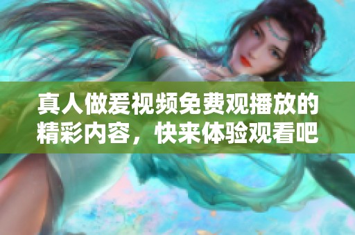 真人做爰视频免费观播放的精彩内容，快来体验观看吧！