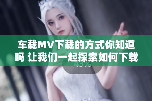 车载MV下载的方式你知道吗 让我们一起探索如何下载吧