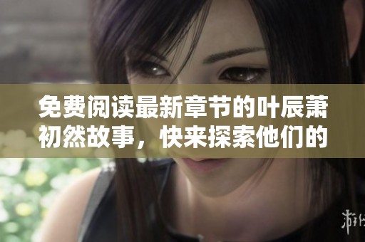 免费阅读最新章节的叶辰萧初然故事，快来探索他们的精彩旅程吧