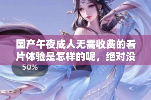 国产午夜**无需收费的看片体验是怎样的呢，绝对没有任何限制。