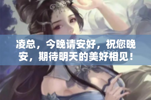 凌总，今晚请安好，祝您晚安，期待明天的美好相见！