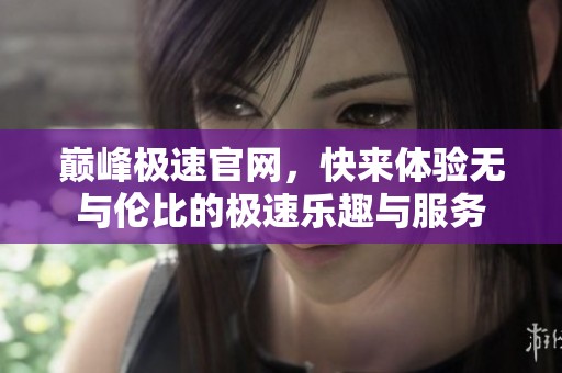 巅峰极速官网，快来体验无与伦比的极速乐趣与服务