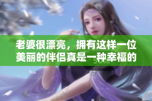 老婆很漂亮，拥有这样一位美丽的伴侣真是一种幸福的享受