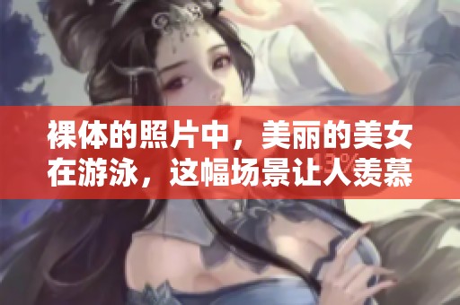 裸体的照片中，美丽的美女在游泳，这幅场景让人羡慕不已