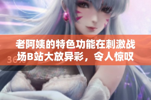 老阿姨的特色功能在刺激战场B站大放异彩，令人惊叹不已！