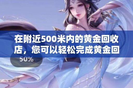 在附近500米内的黄金回收店，您可以轻松完成黄金回收交易。
