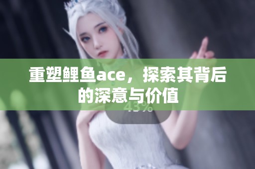 重塑鲤鱼ace，探索其背后的深意与价值