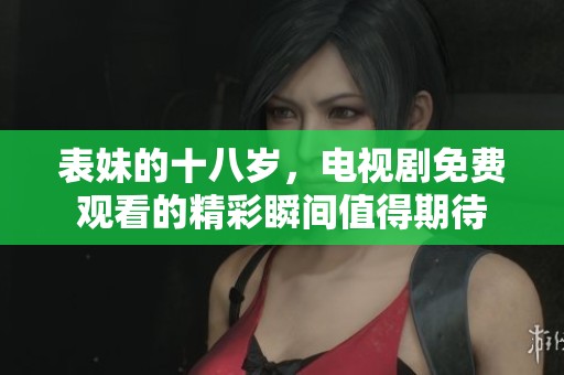 表妹的十八岁，电视剧免费观看的精彩瞬间值得期待