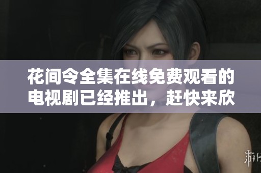 花间令全集在线免费观看的电视剧已经推出，赶快来欣赏这部精彩作品吧