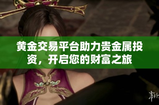 黄金交易平台助力贵金属投资，开启您的财富之旅
