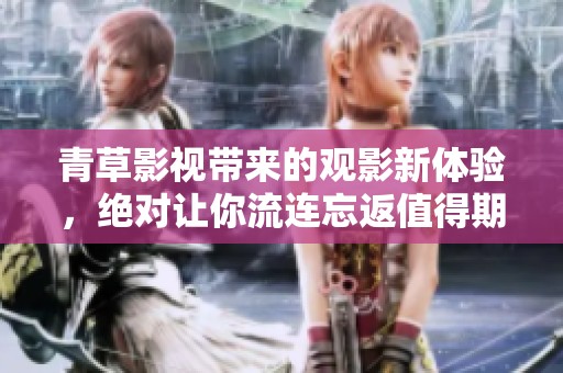 青草影视带来的观影新体验，绝对让你流连忘返值得期待！