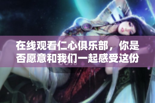 在线观看仁心俱乐部，你是否愿意和我们一起感受这份温暖？