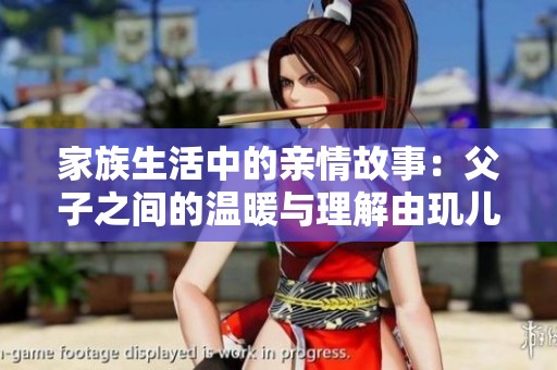 家族生活中的亲情故事：父子之间的温暖与理解由玑儿带来